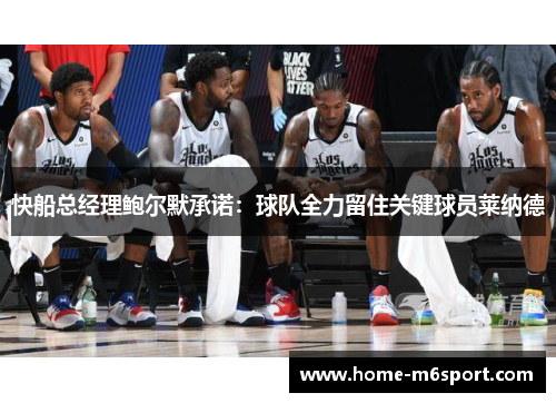 快船总经理鲍尔默承诺：球队全力留住关键球员莱纳德