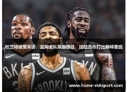 杜兰特接受采访：篮网全队氛围极佳，团结合作打出巅峰表现