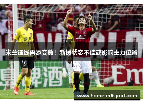 米兰锋线再添变数！新援状态不佳或影响主力位置