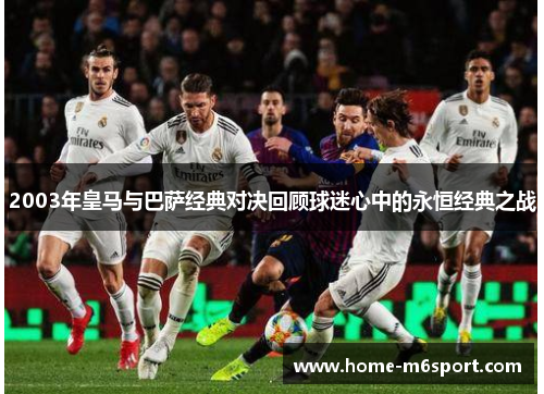 2003年皇马与巴萨经典对决回顾球迷心中的永恒经典之战