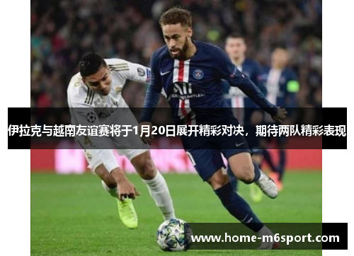 伊拉克与越南友谊赛将于1月20日展开精彩对决，期待两队精彩表现