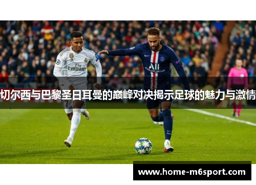 切尔西与巴黎圣日耳曼的巅峰对决揭示足球的魅力与激情
