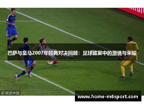 巴萨与皇马2007年经典对决回顾：足球盛宴中的激情与荣耀