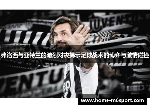 弗洛西与亚特兰的激烈对决揭示足球战术的博弈与激情碰撞