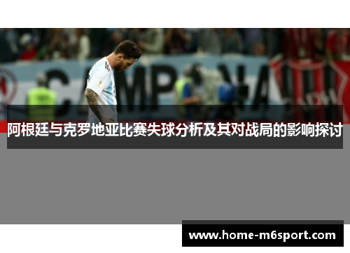 阿根廷与克罗地亚比赛失球分析及其对战局的影响探讨
